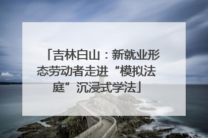 吉林白山：新就业形态劳动者走进“模拟法庭”沉浸式学法