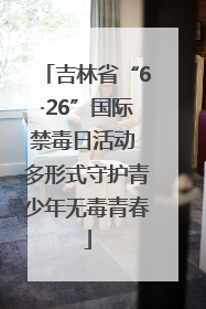 吉林省“6·26”国际禁毒日活动 多形式守护青少年无毒青春