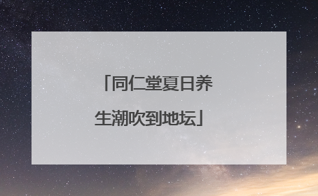 同仁堂夏日养生潮吹到地坛