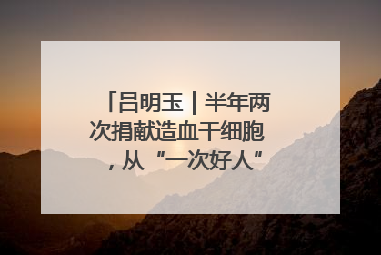 吕明玉｜半年两次捐献造血干细胞，从“一次好人”到“一生好人”
