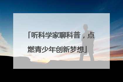 听科学家聊科普，点燃青少年创新梦想