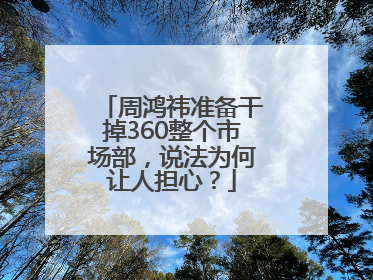 周鸿祎准备干掉360整个市场部，说法为何让人担心？