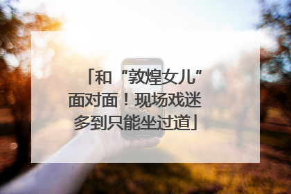 和“敦煌女儿”面对面！现场戏迷多到只能坐过道
