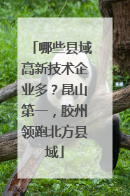 哪些县域高新技术企业多？昆山第一，胶州领跑北方县域