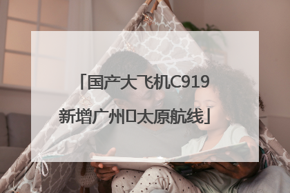 国产大飞机C919新增广州⇌太原航线