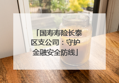 国寿寿险长泰区支公司：守护金融安全防线