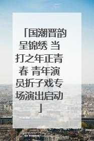 国潮晋韵呈锦绣 当打之年正青春 青年演员折子戏专场演出启动
