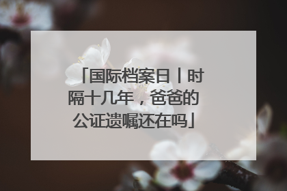 国际档案日丨时隔十几年，爸爸的公证遗嘱还在吗
