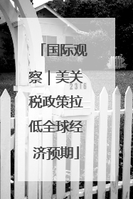 国际观察｜美关税政策拉低全球经济预期