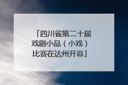 四川省第二十届戏剧小品（小戏）比赛在达州开幕