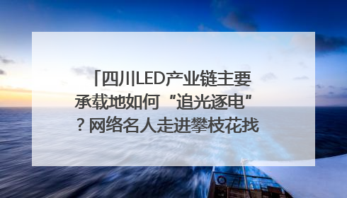 四川LED产业链主要承载地如何“追光逐电”？网络名人走进攀枝花找答案｜网络名人四川行
