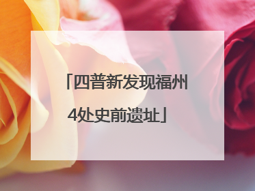 四普新发现福州4处史前遗址