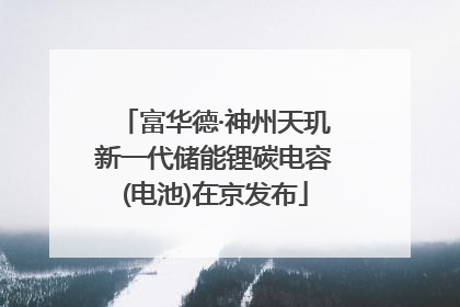 富华德·神州天玑新一代储能锂碳电容(电池)在京发布