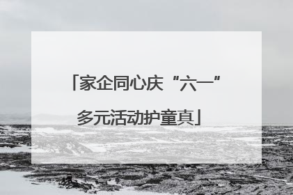 家企同心庆“六一” 多元活动护童真