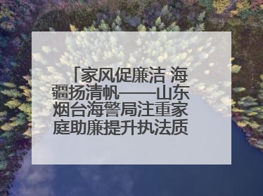 家风促廉洁 海疆扬清帆——山东烟台海警局注重家庭助廉提升执法质效侧记