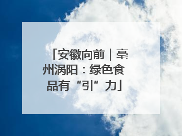 安徽向前｜亳州涡阳：绿色食品有“引”力