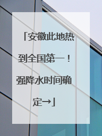安徽此地热到全国第一！强降水时间确定→