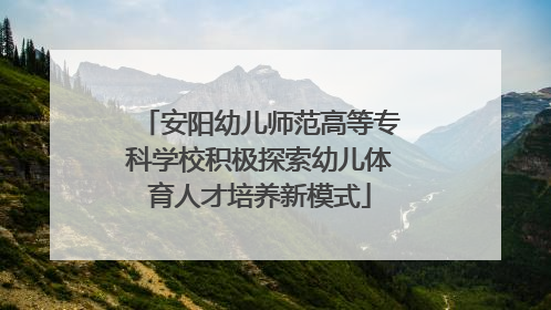 安阳幼儿师范高等专科学校积极探索幼儿体育人才培养新模式