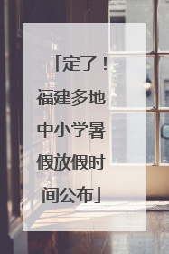 定了！福建多地中小学暑假放假时间公布