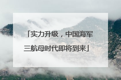 实力升级，中国海军三航母时代即将到来