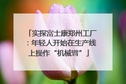 实探富士康郑州工厂：年轻人开始在生产线上操作“机械臂”