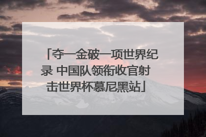 夺一金破一项世界纪录 中国队领衔收官射击世界杯慕尼黑站