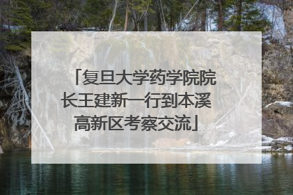 复旦大学药学院院长王建新一行到本溪高新区考察交流