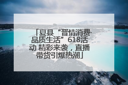夏县“晋情消费·品质生活”618活动 精彩来袭，直播带货引爆热潮