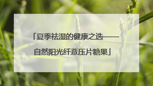夏季祛湿的健康之选——自然阳光纤薏压片糖果