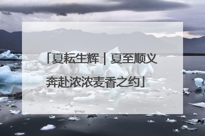 夏耘生辉｜夏至顺义奔赴浓浓麦香之约