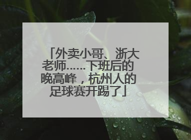 外卖小哥、浙大老师……下班后的晚高峰，杭州人的足球赛开踢了
