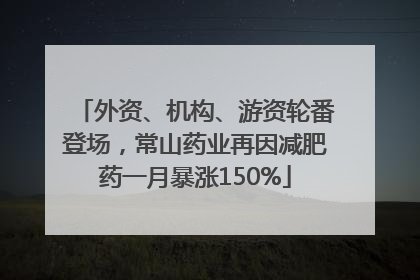 外资、机构、游资轮番登场，常山药业再因减肥药一月暴涨150%