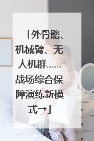 外骨骼、机械臂、无人机群……战场综合保障演练新模式→