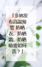 多地发布高温预警 防晒衣、防晒霜、防晒喷雾如何选？