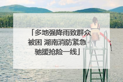 多地强降雨致群众被困 湖南消防紧急驰援抢险一线