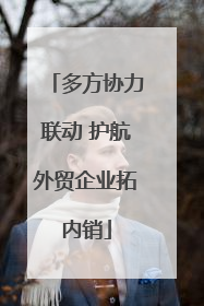 多方协力联动 护航外贸企业拓内销