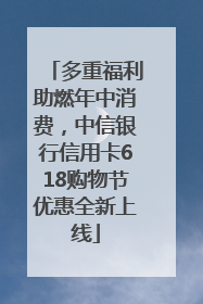多重福利助燃年中消费，中信银行信用卡618购物节优惠全新上线