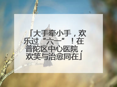大手牵小手，欢乐过“六一”！在普陀区中心医院，欢笑与治愈同在