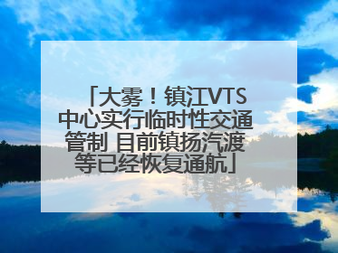大雾！镇江VTS中心实行临时性交通管制 目前镇扬汽渡等已经恢复通航