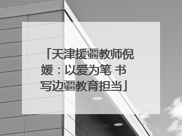 天津援疆教师倪媛：以爱为笔 书写边疆教育担当