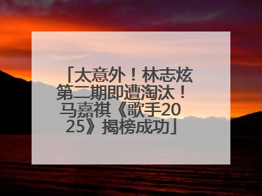 太意外！林志炫第二期即遭淘汰！马嘉祺《歌手2025》揭榜成功