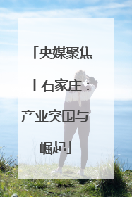 央媒聚焦丨石家庄：产业突围与崛起