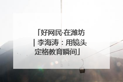 好网民·在潍坊｜李海涛：用镜头定格教育瞬间