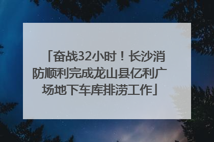 奋战32小时！长沙消防顺利完成龙山县亿利广场地下车库排涝工作