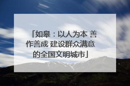 如皋：以人为本 善作善成 建设群众满意的全国文明城市