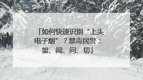 如何快速识别“上头电子烟”？禁毒民警：望、闻、问、切