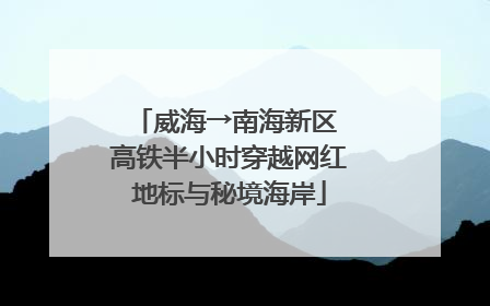 威海→南海新区 高铁半小时穿越网红地标与秘境海岸