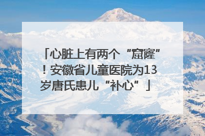 心脏上有两个“窟窿”！安徽省儿童医院为13岁唐氏患儿“补心”
