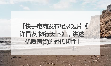 快手电商发布纪录短片《许昌发·韧行天下》，讲述优质国货的时代韧性