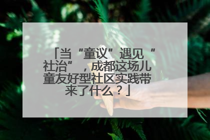 当“童议”遇见“社治”，成都这场儿童友好型社区实践带来了什么？